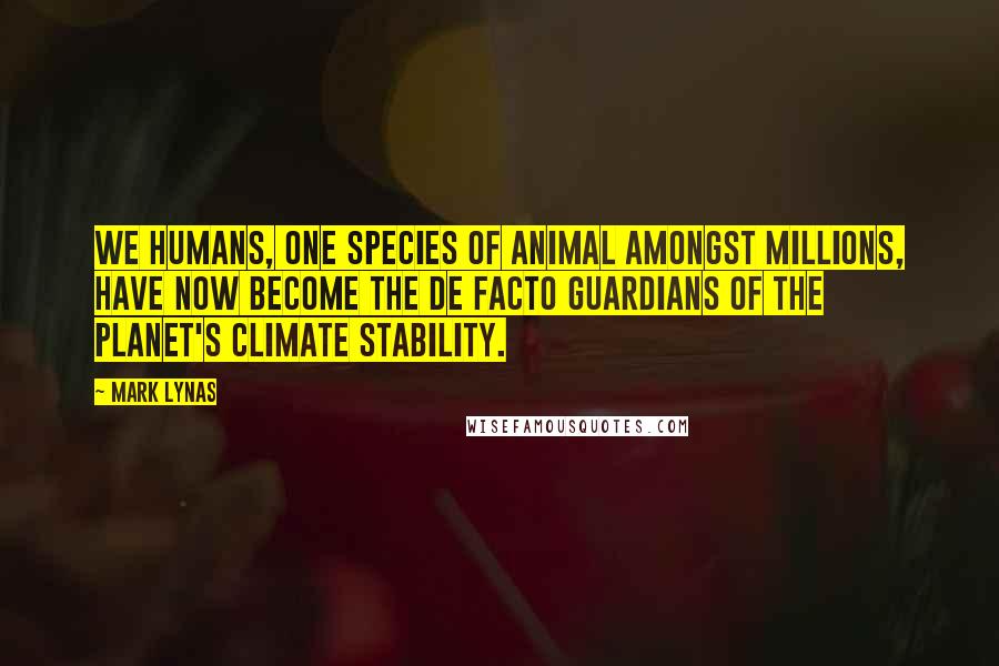 Mark Lynas Quotes: We humans, one species of animal amongst millions, have now become the de facto guardians of the planet's climate stability.