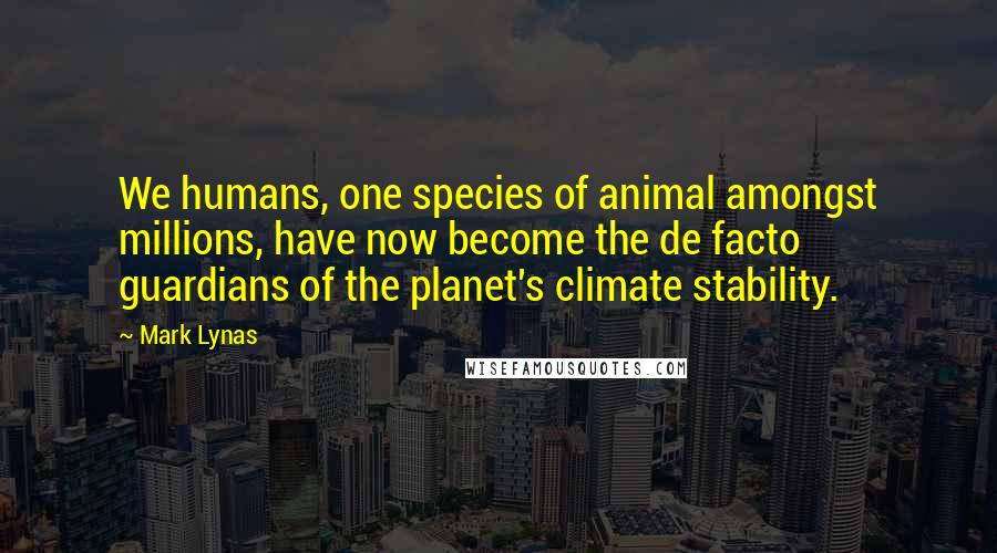 Mark Lynas Quotes: We humans, one species of animal amongst millions, have now become the de facto guardians of the planet's climate stability.