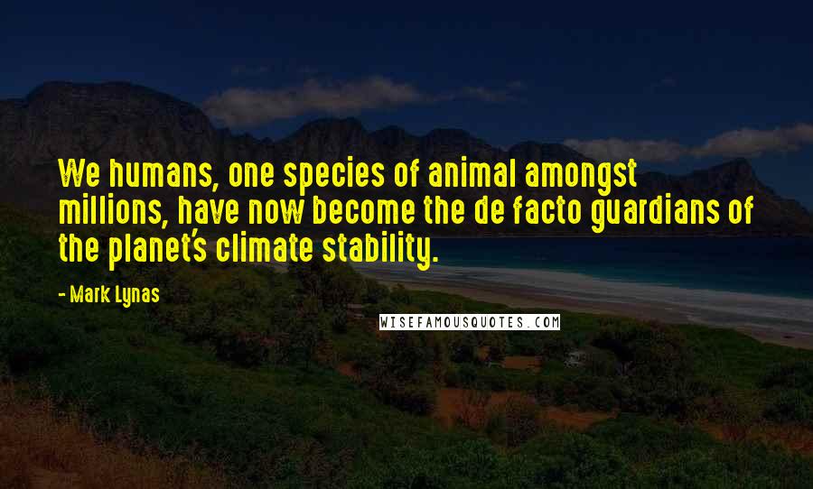 Mark Lynas Quotes: We humans, one species of animal amongst millions, have now become the de facto guardians of the planet's climate stability.