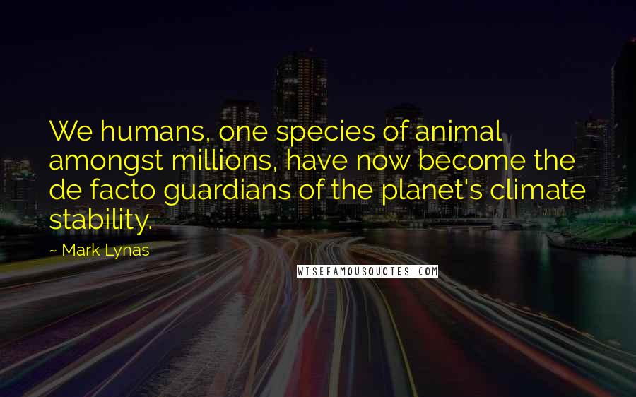 Mark Lynas Quotes: We humans, one species of animal amongst millions, have now become the de facto guardians of the planet's climate stability.