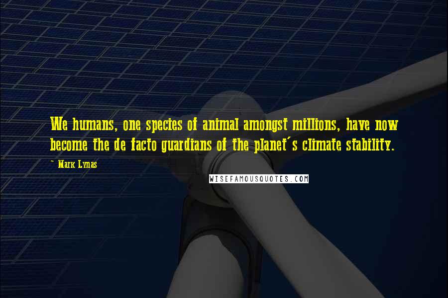 Mark Lynas Quotes: We humans, one species of animal amongst millions, have now become the de facto guardians of the planet's climate stability.