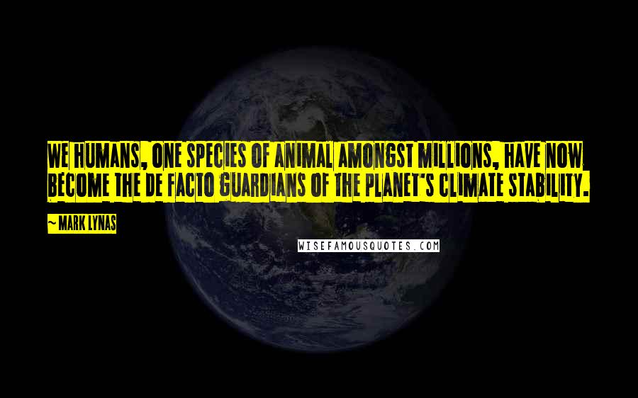 Mark Lynas Quotes: We humans, one species of animal amongst millions, have now become the de facto guardians of the planet's climate stability.