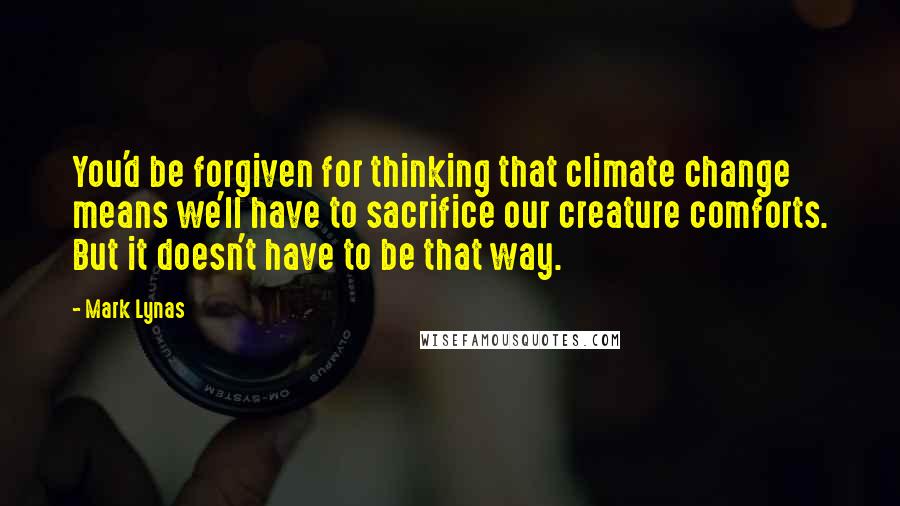 Mark Lynas Quotes: You'd be forgiven for thinking that climate change means we'll have to sacrifice our creature comforts. But it doesn't have to be that way.