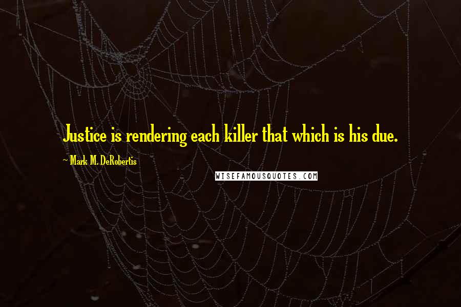 Mark M. DeRobertis Quotes: Justice is rendering each killer that which is his due.