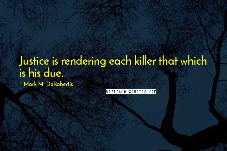 Mark M. DeRobertis Quotes: Justice is rendering each killer that which is his due.