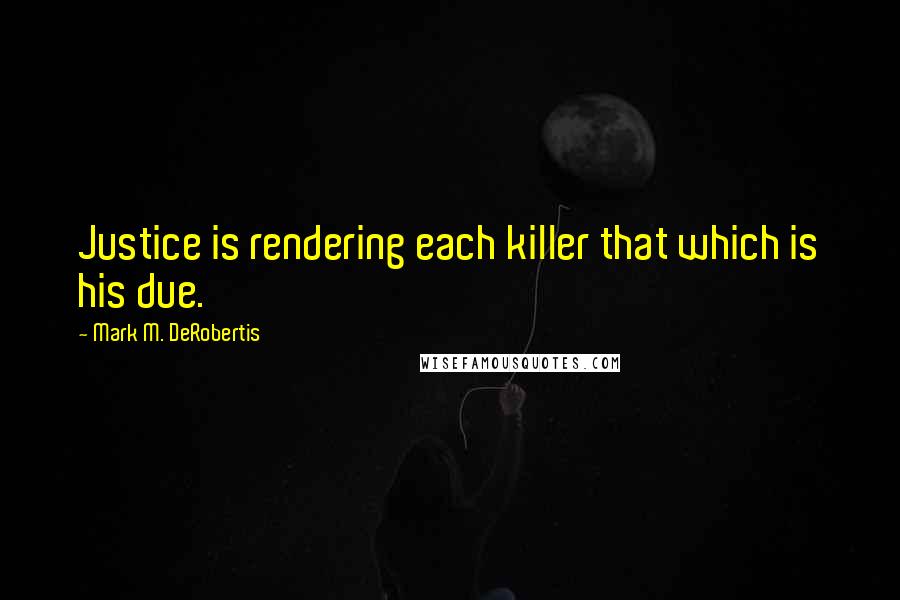 Mark M. DeRobertis Quotes: Justice is rendering each killer that which is his due.