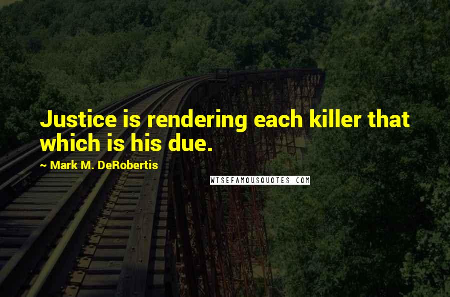 Mark M. DeRobertis Quotes: Justice is rendering each killer that which is his due.