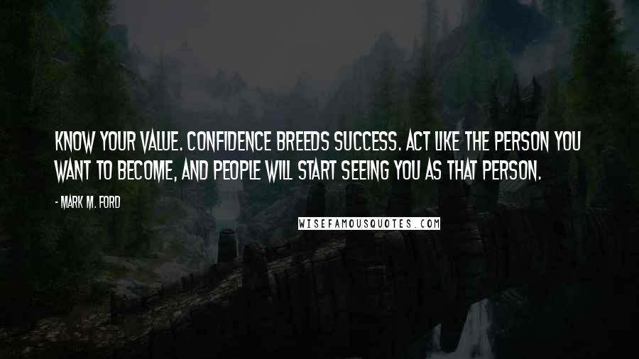 Mark M. Ford Quotes: Know your value. Confidence breeds success. Act like the person you want to become, and people will start seeing you as that person.