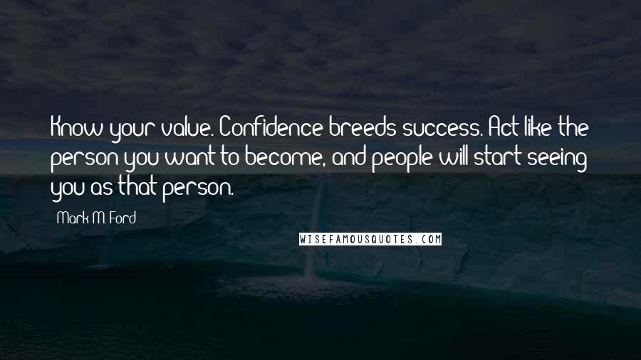 Mark M. Ford Quotes: Know your value. Confidence breeds success. Act like the person you want to become, and people will start seeing you as that person.