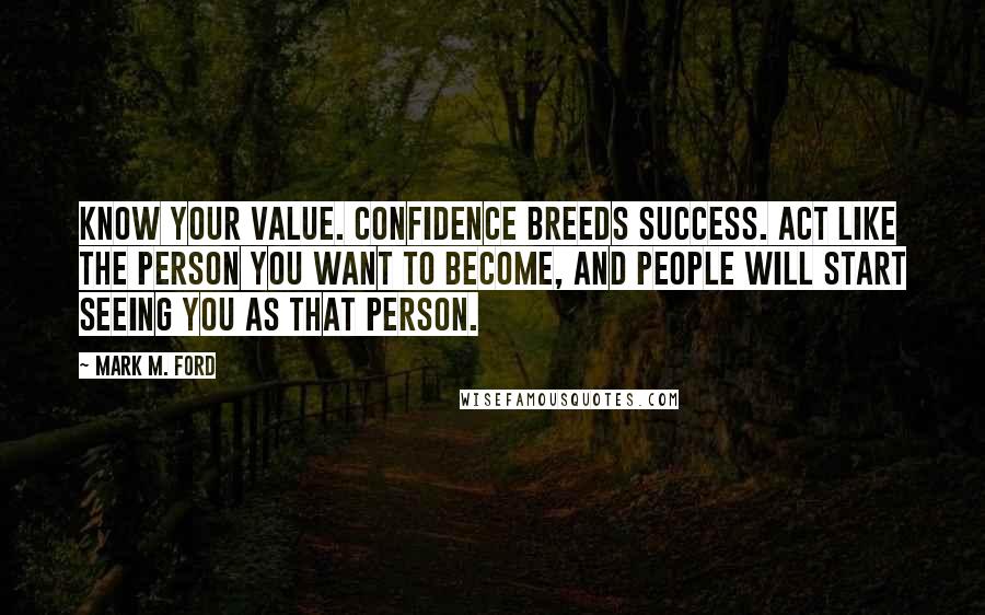 Mark M. Ford Quotes: Know your value. Confidence breeds success. Act like the person you want to become, and people will start seeing you as that person.