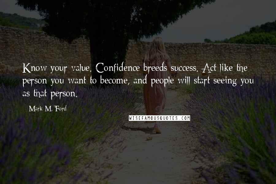 Mark M. Ford Quotes: Know your value. Confidence breeds success. Act like the person you want to become, and people will start seeing you as that person.