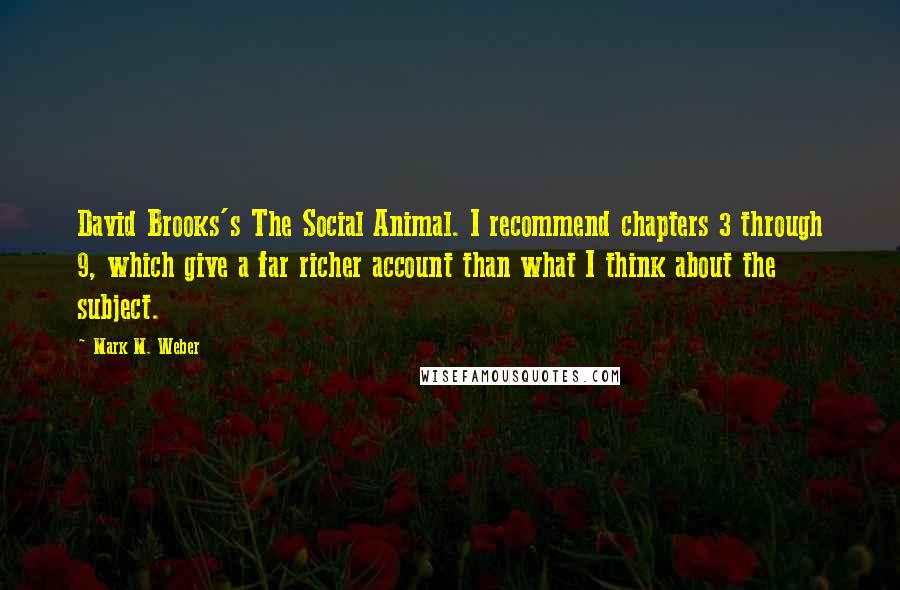 Mark M. Weber Quotes: David Brooks's The Social Animal. I recommend chapters 3 through 9, which give a far richer account than what I think about the subject.