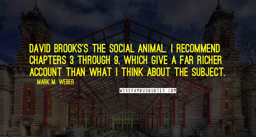 Mark M. Weber Quotes: David Brooks's The Social Animal. I recommend chapters 3 through 9, which give a far richer account than what I think about the subject.