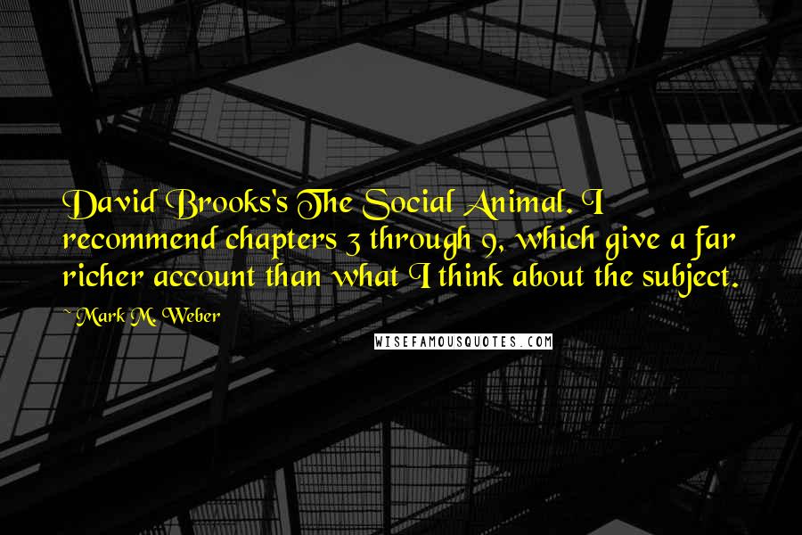 Mark M. Weber Quotes: David Brooks's The Social Animal. I recommend chapters 3 through 9, which give a far richer account than what I think about the subject.