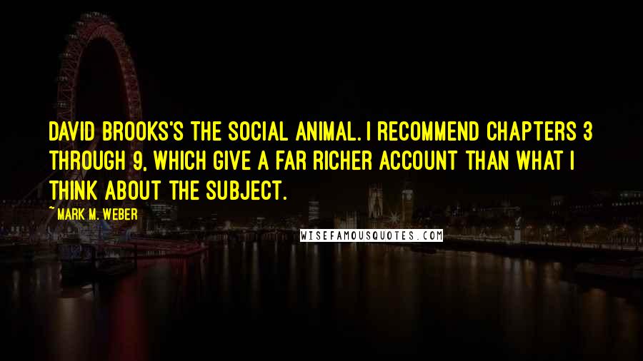 Mark M. Weber Quotes: David Brooks's The Social Animal. I recommend chapters 3 through 9, which give a far richer account than what I think about the subject.