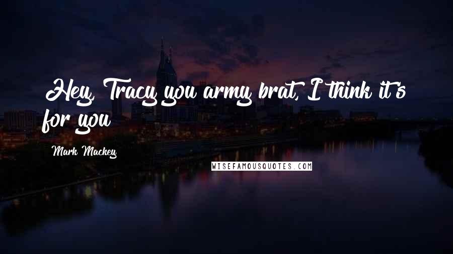 Mark Mackey Quotes: Hey, Tracy you army brat, I think it's for you!