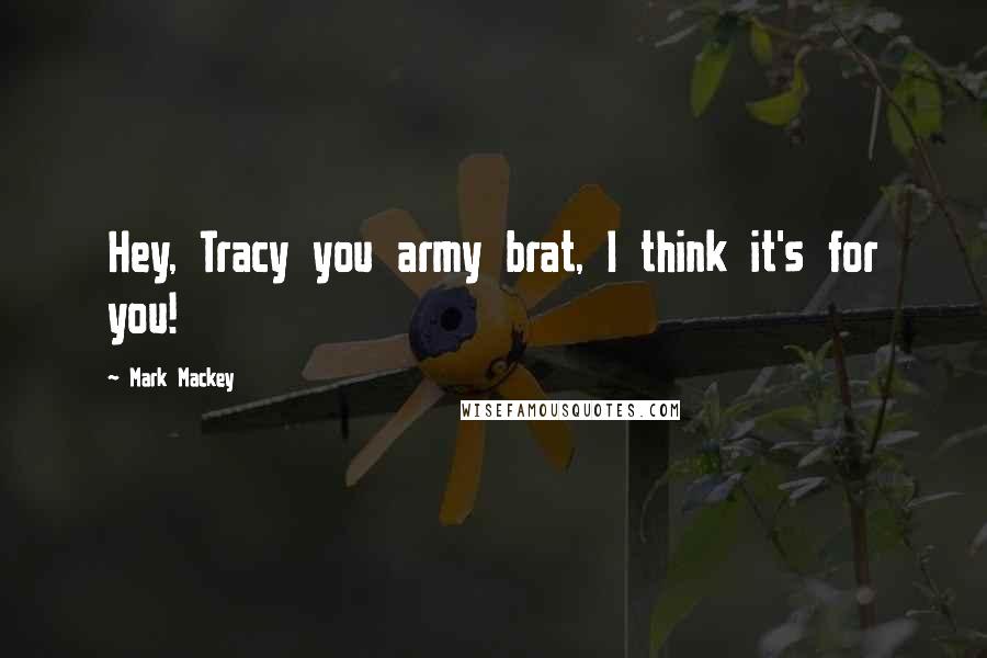 Mark Mackey Quotes: Hey, Tracy you army brat, I think it's for you!