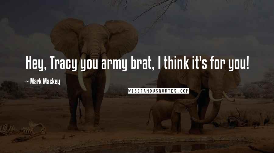 Mark Mackey Quotes: Hey, Tracy you army brat, I think it's for you!