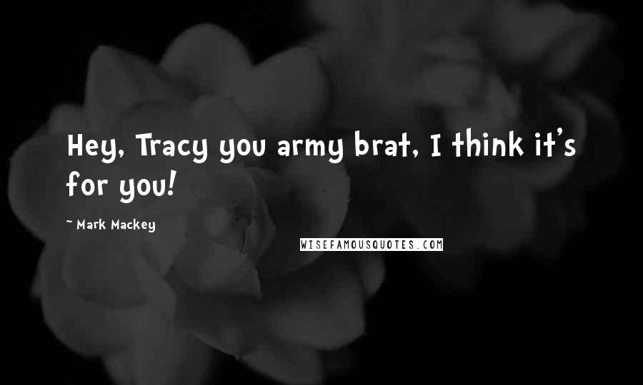 Mark Mackey Quotes: Hey, Tracy you army brat, I think it's for you!