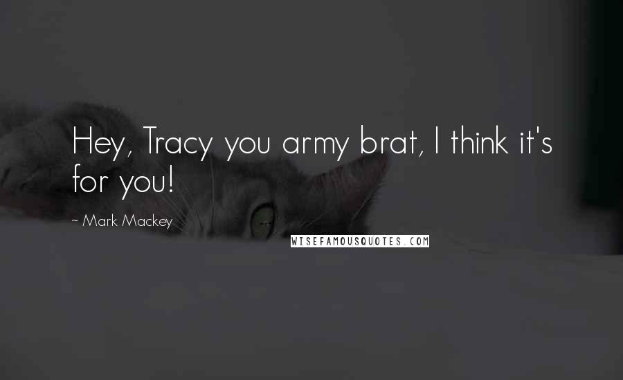 Mark Mackey Quotes: Hey, Tracy you army brat, I think it's for you!