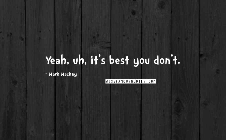 Mark Mackey Quotes: Yeah, uh, it's best you don't.