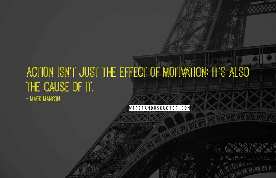 Mark Manson Quotes: Action isn't just the effect of motivation; it's also the cause of it.