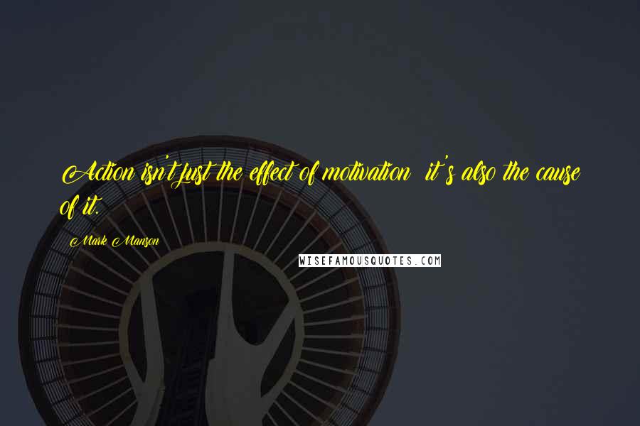 Mark Manson Quotes: Action isn't just the effect of motivation; it's also the cause of it.