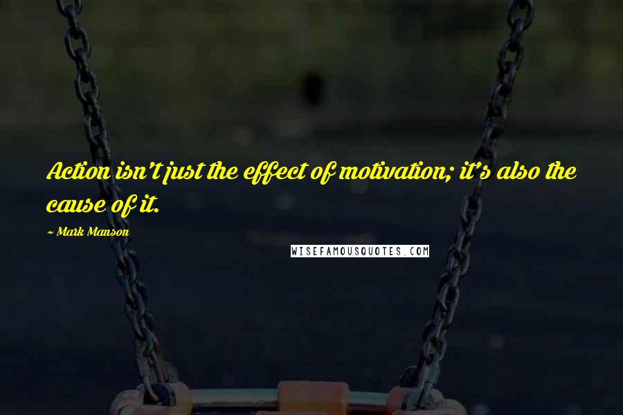 Mark Manson Quotes: Action isn't just the effect of motivation; it's also the cause of it.