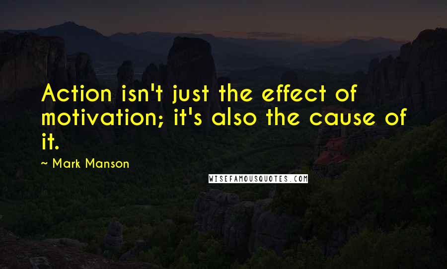 Mark Manson Quotes: Action isn't just the effect of motivation; it's also the cause of it.