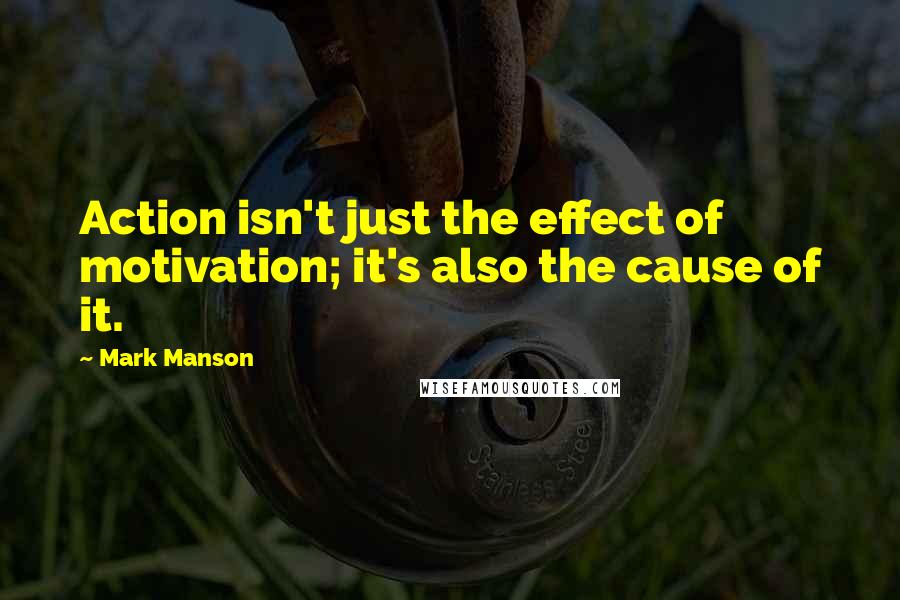 Mark Manson Quotes: Action isn't just the effect of motivation; it's also the cause of it.