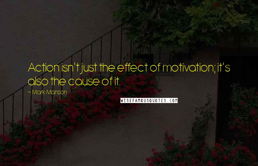 Mark Manson Quotes: Action isn't just the effect of motivation; it's also the cause of it.