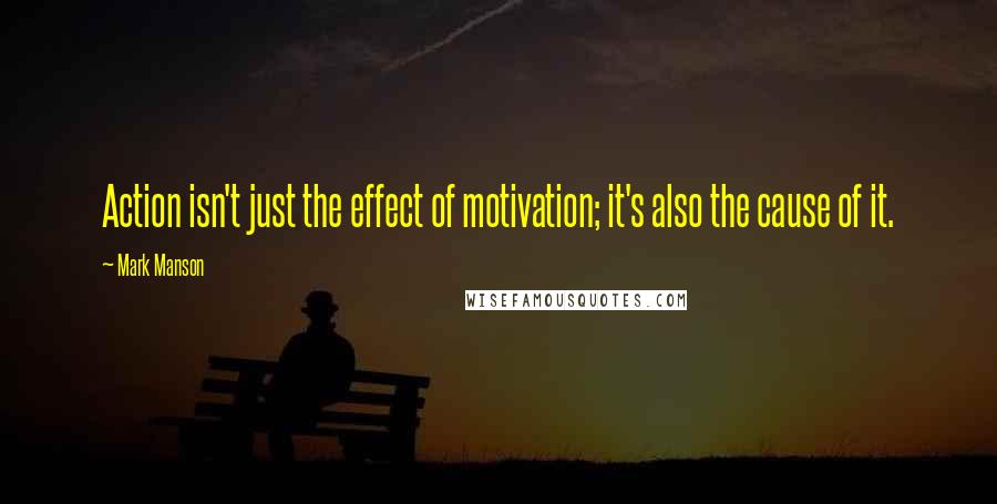 Mark Manson Quotes: Action isn't just the effect of motivation; it's also the cause of it.
