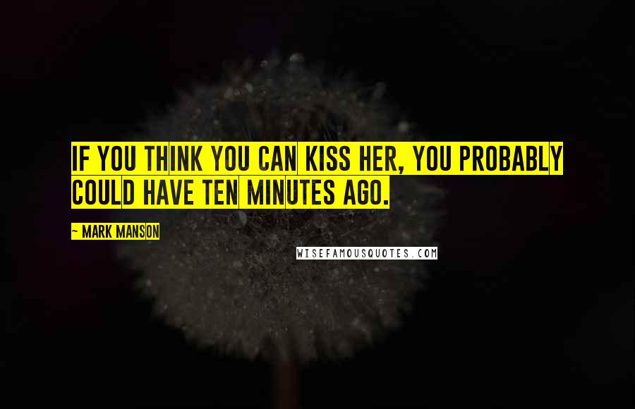 Mark Manson Quotes: If you think you can kiss her, you probably could have ten minutes ago.