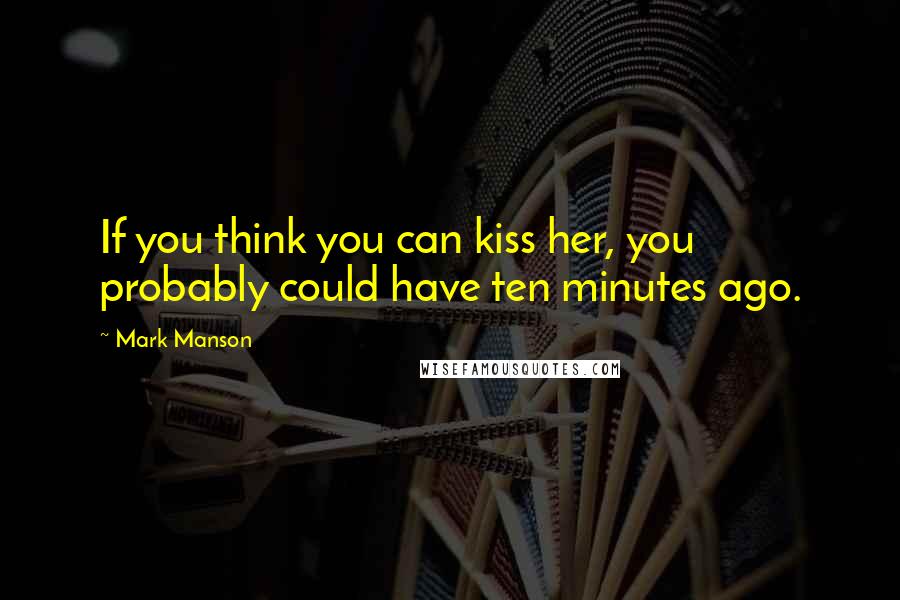 Mark Manson Quotes: If you think you can kiss her, you probably could have ten minutes ago.