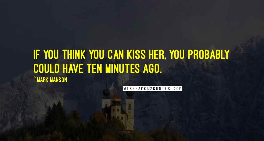 Mark Manson Quotes: If you think you can kiss her, you probably could have ten minutes ago.