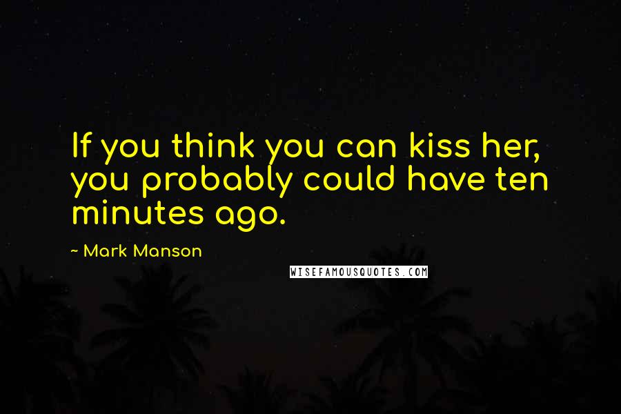 Mark Manson Quotes: If you think you can kiss her, you probably could have ten minutes ago.