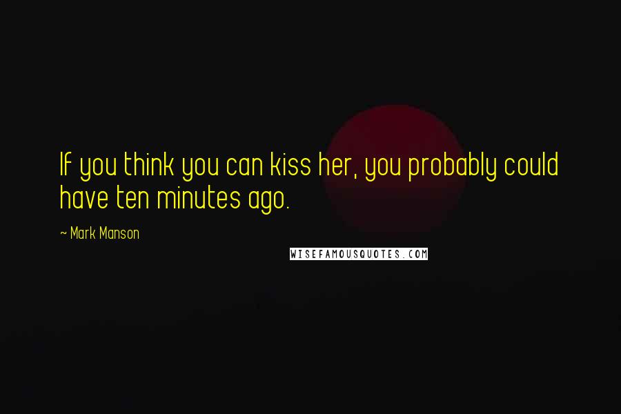 Mark Manson Quotes: If you think you can kiss her, you probably could have ten minutes ago.