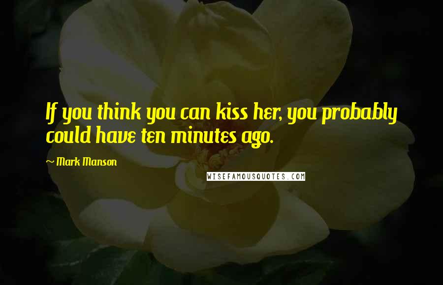 Mark Manson Quotes: If you think you can kiss her, you probably could have ten minutes ago.