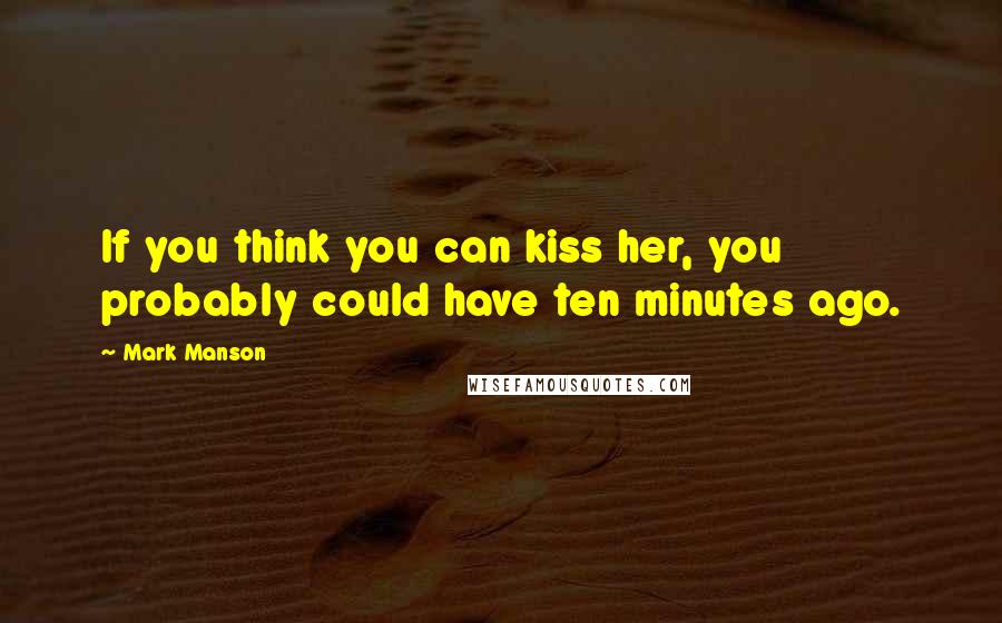 Mark Manson Quotes: If you think you can kiss her, you probably could have ten minutes ago.