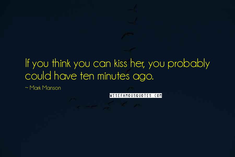 Mark Manson Quotes: If you think you can kiss her, you probably could have ten minutes ago.