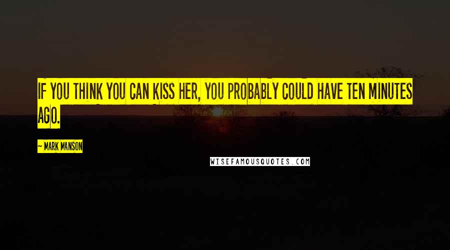 Mark Manson Quotes: If you think you can kiss her, you probably could have ten minutes ago.