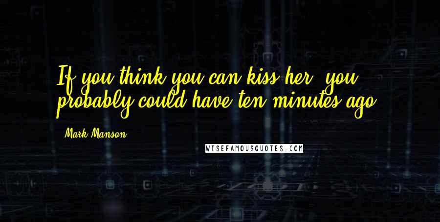 Mark Manson Quotes: If you think you can kiss her, you probably could have ten minutes ago.