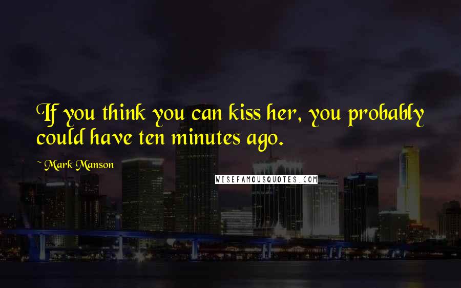 Mark Manson Quotes: If you think you can kiss her, you probably could have ten minutes ago.