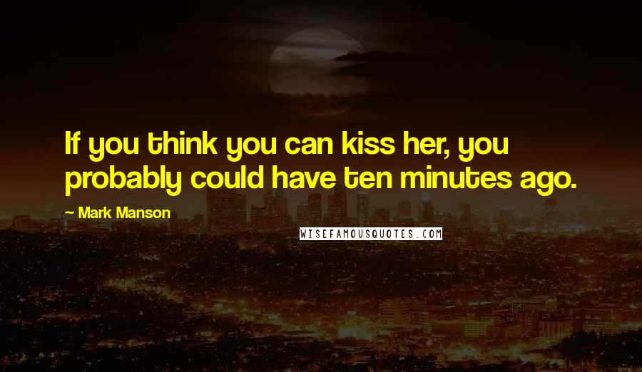 Mark Manson Quotes: If you think you can kiss her, you probably could have ten minutes ago.