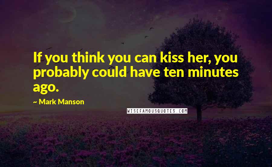 Mark Manson Quotes: If you think you can kiss her, you probably could have ten minutes ago.