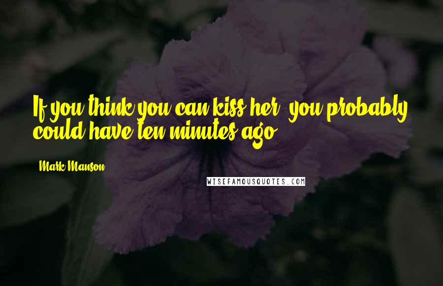 Mark Manson Quotes: If you think you can kiss her, you probably could have ten minutes ago.