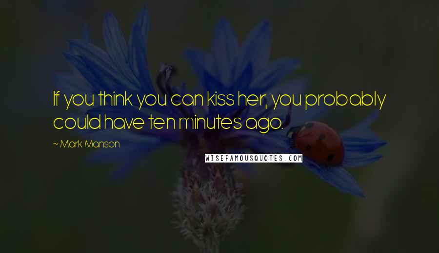 Mark Manson Quotes: If you think you can kiss her, you probably could have ten minutes ago.