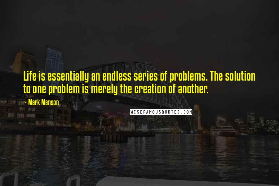 Mark Manson Quotes: Life is essentially an endless series of problems. The solution to one problem is merely the creation of another.