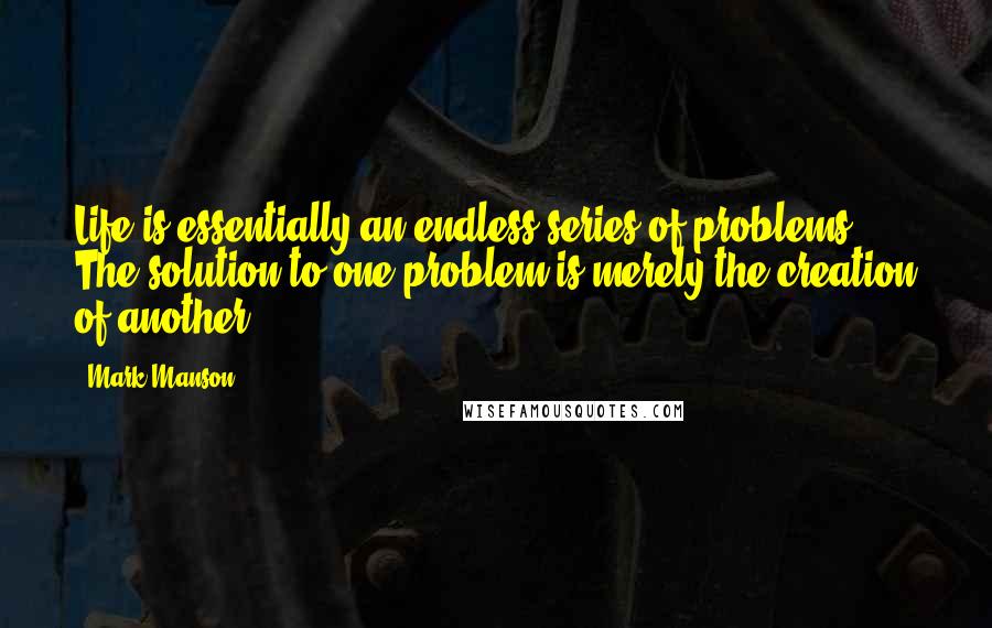 Mark Manson Quotes: Life is essentially an endless series of problems. The solution to one problem is merely the creation of another.