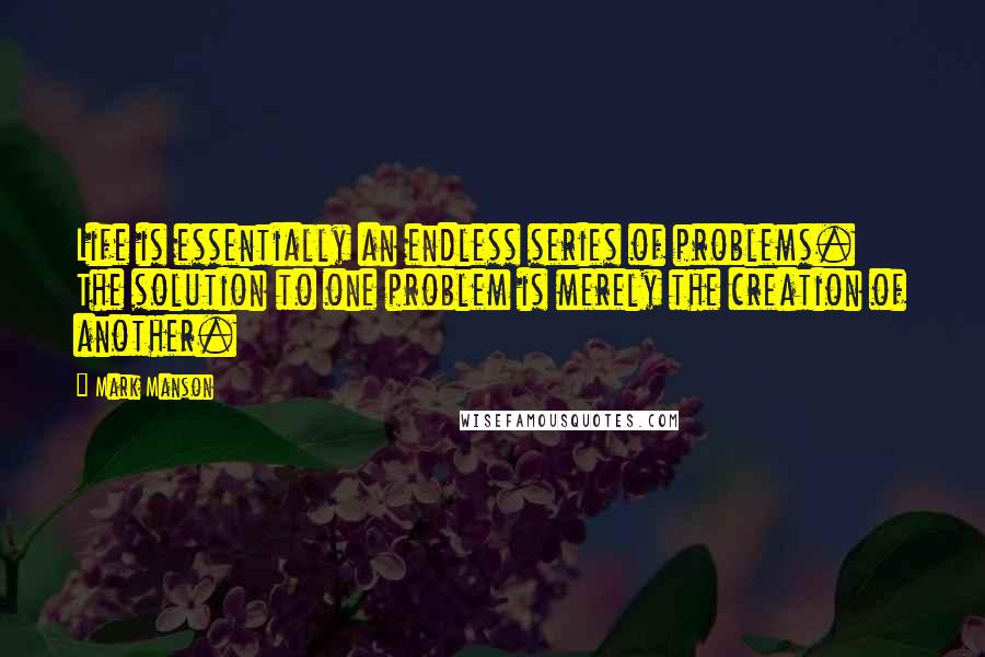 Mark Manson Quotes: Life is essentially an endless series of problems. The solution to one problem is merely the creation of another.